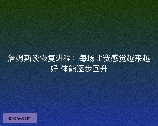 詹姆斯谈恢复进程：每场比赛感觉越来越好 体能逐步回升