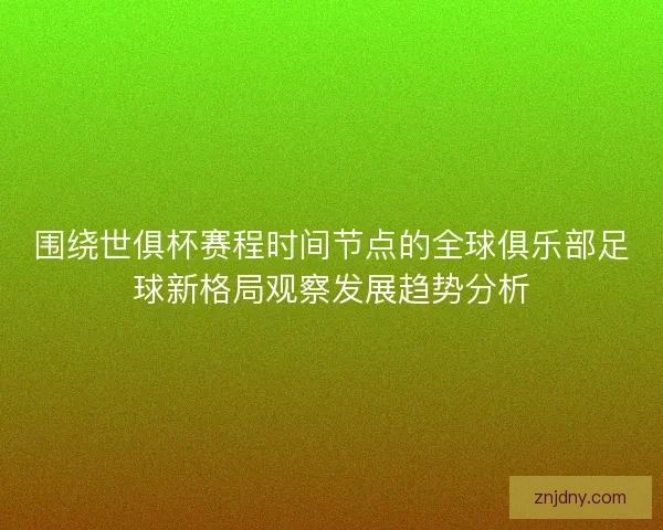 围绕世俱杯赛程时间节点的全球俱乐部足球新格局观察发展趋势分析