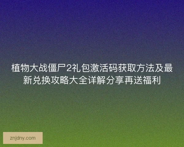 植物大战僵尸2礼包激活码获取方法及最新兑换攻略大全详解分享再送福利