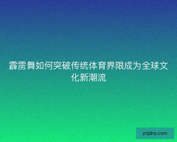 霹雳舞如何突破传统体育界限成为全球文化新潮流