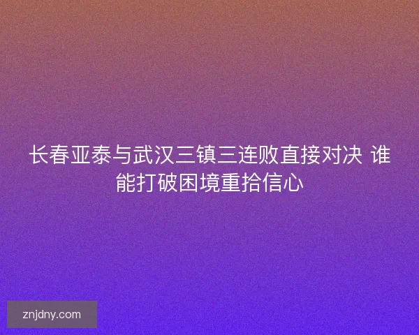 长春亚泰与武汉三镇三连败直接对决 谁能打破困境重拾信心