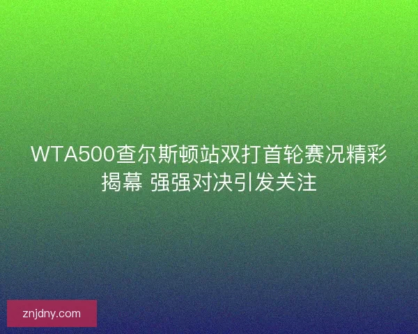 WTA500查尔斯顿站双打首轮赛况精彩揭幕 强强对决引发关注