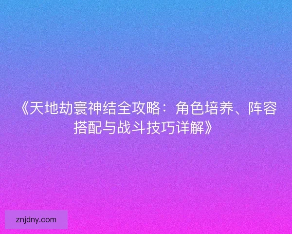 《天地劫寰神结全攻略：角色培养、阵容搭配与战斗技巧详解》