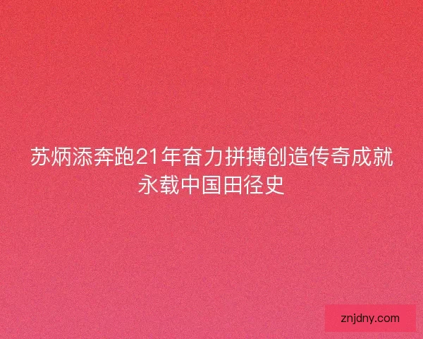 苏炳添奔跑21年奋力拼搏创造传奇成就永载中国田径史