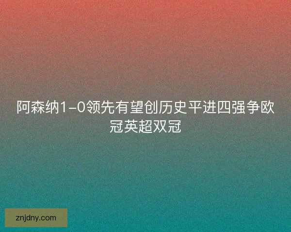 阿森纳1-0领先有望创历史平进四强争欧冠英超双冠