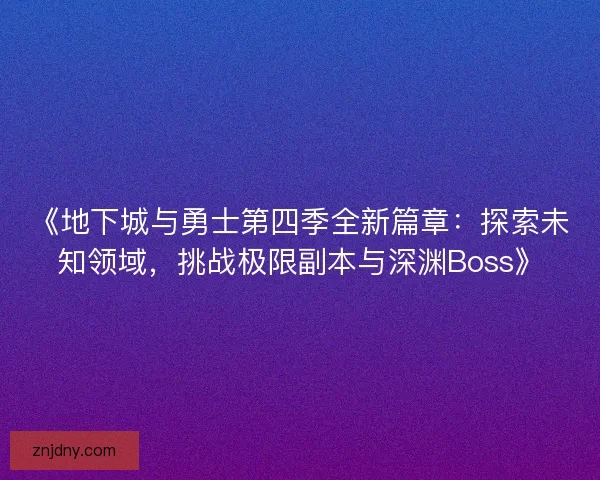 《地下城与勇士第四季全新篇章：探索未知领域，挑战极限副本与深渊Boss》