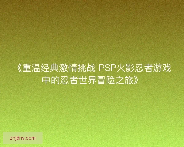 《重温经典激情挑战 PSP火影忍者游戏中的忍者世界冒险之旅》